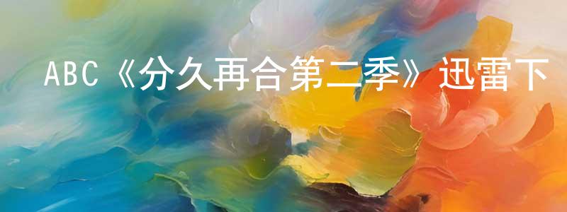 曾德保的動漫綜藝大全,ABC《分久再合第二季》迅雷下載/在線觀看/百度云-都市/情感-美劇天堂